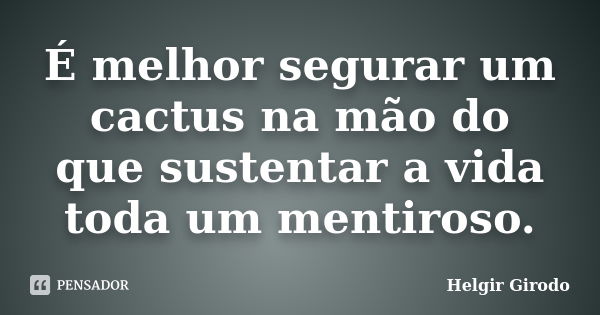 É melhor segurar um cactus na mão do que sustentar a vida toda um mentiroso.... Frase de Helgir Girodo.