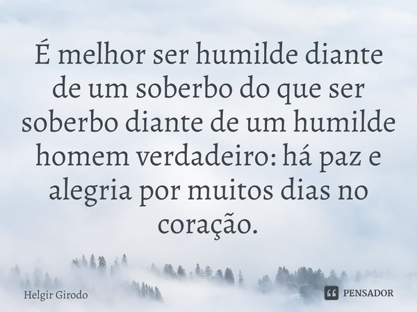 ⁠É melhor ser humilde diante de um soberbo do que ser soberbo diante de um humilde homem verdadeiro: há paz e alegria por muitos dias no coração.... Frase de Helgir Girodo.