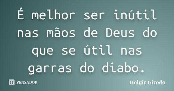 É melhor ser inútil nas mãos de Deus do que se útil nas garras do diabo.... Frase de Helgir Girodo.