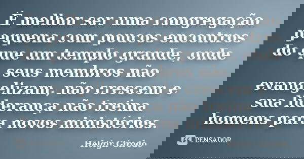É melhor ser uma congregação pequena com poucos encontros do que um templo grande, onde seus membros não evangelizam, não crescem e sua liderança não treina hom... Frase de Helgir Girodo.