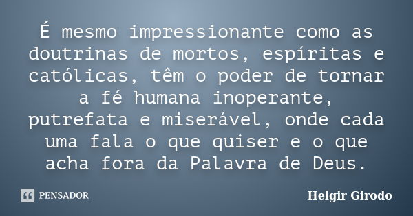 É mesmo impressionante como as doutrinas de mortos, espíritas e católicas, têm o poder de tornar a fé humana inoperante, putrefata e miserável, onde cada uma fa... Frase de Helgir Girodo.