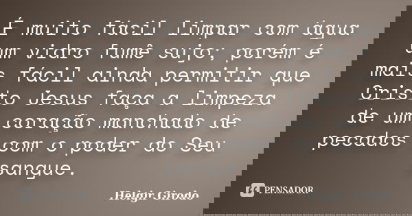 É muito fácil limpar com água um vidro fumê sujo; porém é mais fácil ainda permitir que Cristo Jesus faça a limpeza de um coração manchado de pecados com o pode... Frase de Helgir Girodo.