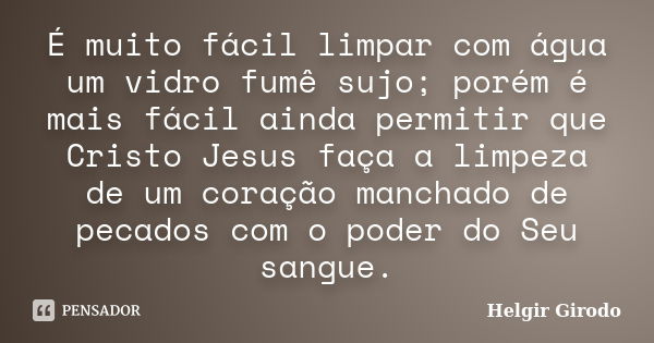 É muito fácil limpar com água um vidro fumê sujo; porém é mais fácil ainda permitir que Cristo Jesus faça a limpeza de um coração manchado de pecados com o pode... Frase de Helgir Girodo.