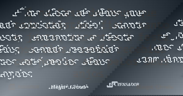 É na Casa de Deus que todo cristão, fiel, santo e justo, encontra a festa nos Céus, sendo recebido com honras até pelos Seus anjos.... Frase de Helgir Girodo.