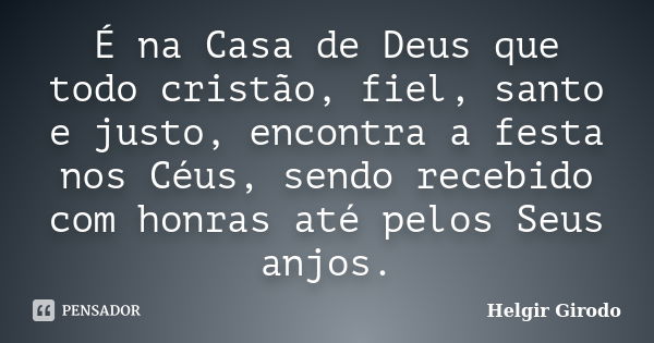 É na Casa de Deus que todo cristão, fiel, santo e justo, encontra a festa nos Céus, sendo recebido com honras até pelos Seus anjos.... Frase de Helgir Girodo.