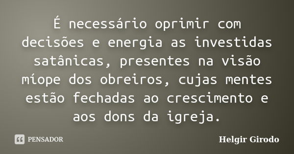 É necessário oprimir com decisões e energia as investidas satânicas, presentes na visão míope dos obreiros, cujas mentes estão fechadas ao crescimento e aos don... Frase de Helgir Girodo.