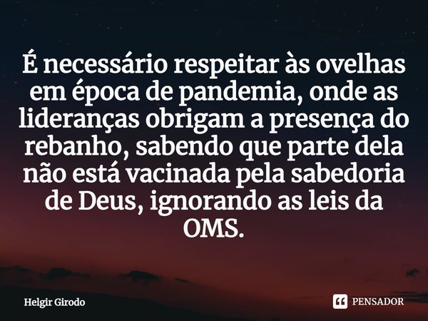 ⁠É necessário respeitar às ovelhas em época de pandemia, onde as lideranças obrigam a presença do rebanho, sabendo que parte dela não está vacinada pela sabedor... Frase de Helgir Girodo.