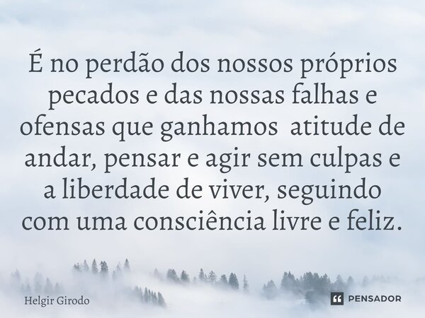 ⁠É no perdão dos nossos próprios pecados e das nossas falhas e ofensas que ganhamos atitude de andar, pensar e agir sem culpas e a liberdade de viver, seguindo ... Frase de Helgir Girodo.
