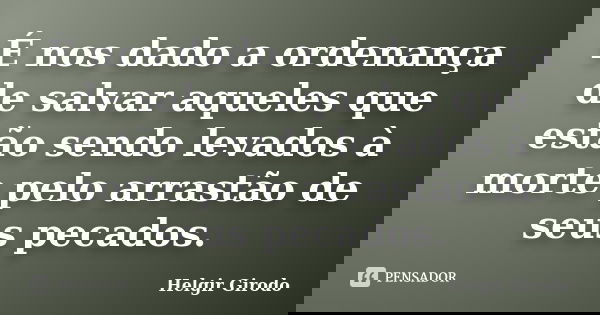 É nos dado a ordenança de salvar aqueles que estão sendo levados à morte pelo arrastão de seus pecados.... Frase de Helgir Girodo.