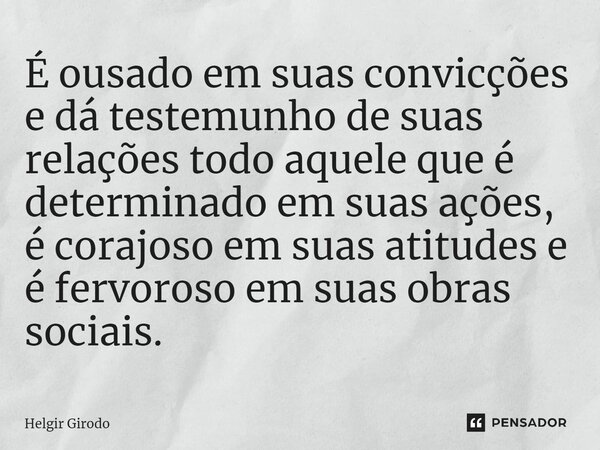 ⁠É ousado em suas convicções e dá testemunho de suas relações todo aquele que é determinado em suas ações, é corajoso em suas atitudes e é fervoroso em suas obr... Frase de Helgir Girodo.