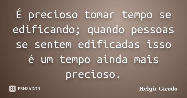 É precioso tomar tempo se edificando; quando pessoas se sentem edificadas isso é um tempo ainda mais precioso.... Frase de Helgir Girodo.