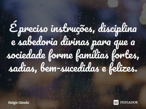⁠É preciso instruções, disciplina e sabedoria divinas para que a sociedade forme famílias fortes, sadias, bem-sucedidas e felizes.... Frase de Helgir Girodo.