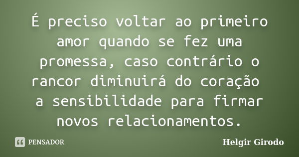 É preciso voltar ao primeiro amor quando se fez uma promessa, caso contrário o rancor diminuirá do coração a sensibilidade para firmar novos relacionamentos.... Frase de Helgir Girodo.