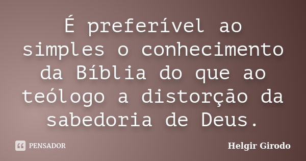 É preferível ao simples o conhecimento da Bíblia do que ao teólogo a distorção da sabedoria de Deus.... Frase de Helgir Girodo.