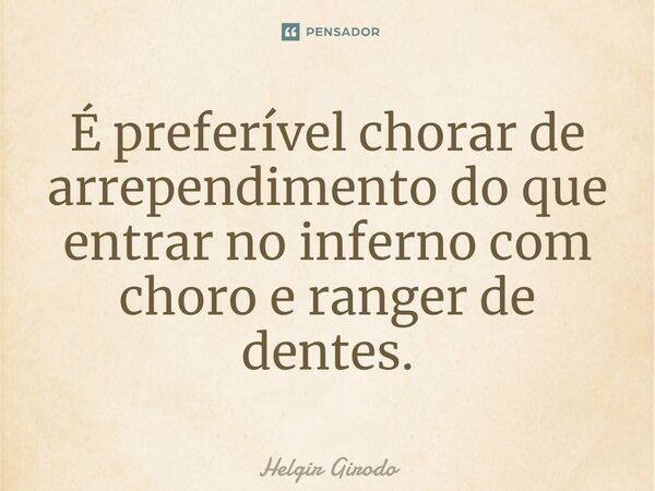 ⁠É preferível chorar de arrependimento do que entrar no inferno com choro e ranger de dentes.... Frase de Helgir Girodo.