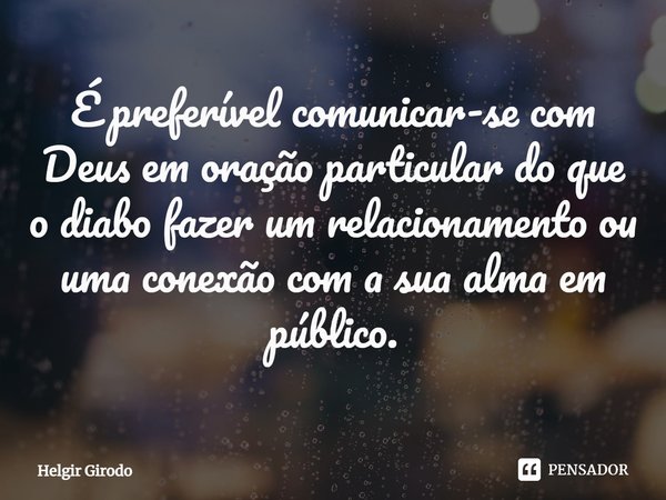 ⁠É preferível comunicar-se com Deus em oração particular do que o diabo fazer um relacionamento ou uma conexão com a sua alma em público.... Frase de Helgir Girodo.