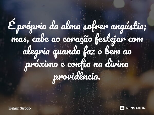 ⁠É próprio da alma sofrer angústia; mas, cabe ao coração festejar com alegria quando faz o bem ao próximo e confia na divina providência.... Frase de Helgir Girodo.