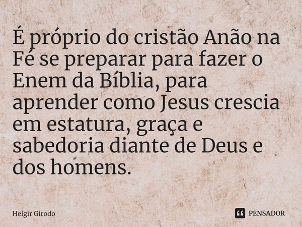 ⁠É próprio do cristão Anão na Fé se preparar para fazer o Enem da Bíblia, para aprender como Jesus crescia em estatura, graça e sabedoria diante de Deus e dos h... Frase de Helgir Girodo.