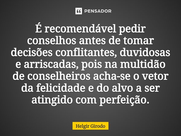 ⁠É recomendável pedir conselhos antes de tomar decisões conflitantes, duvidosas e arriscadas, pois na multidão de conselheiros acha-se o vetor da felicidade e d... Frase de Helgir Girodo.