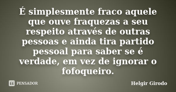 É simplesmente fraco aquele que ouve fraquezas a seu respeito através de outras pessoas e ainda tira partido pessoal para saber se é verdade, em vez de ignorar ... Frase de Helgir Girodo.