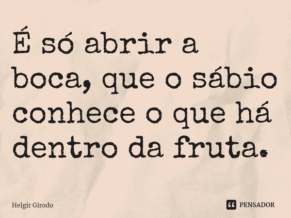 ⁠É só abrir a boca, que o sábio conhece o que há dentro da fruta.... Frase de Helgir Girodo.