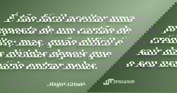 É tão fácil aceitar uma proposta de um cartão de crédito; mas, quão difícil é sair das dívidas depois que o seu usuário entrar nelas.... Frase de Helgir Girodo.