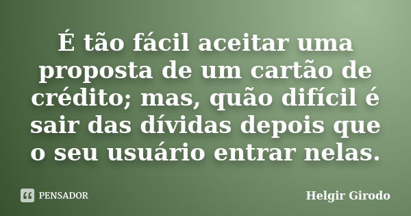 É tão fácil aceitar uma proposta de um cartão de crédito; mas, quão difícil é sair das dívidas depois que o seu usuário entrar nelas.... Frase de Helgir Girodo.