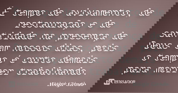 É tempo de avivamento, de restauração e de santidade na presença de Deus em nossos dias, pois o tempo é curto demais para morrer trabalhando.... Frase de Helgir Girodo.