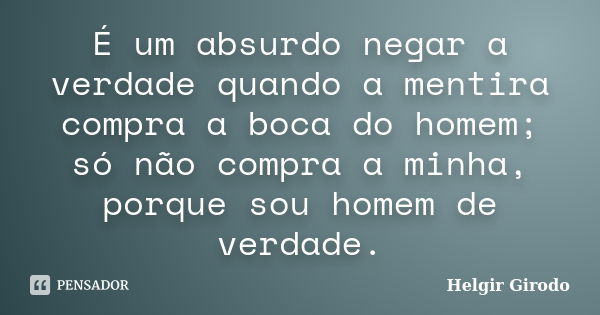 É um absurdo negar a verdade quando a mentira compra a boca do homem; só não compra a minha, porque sou homem de verdade.... Frase de Helgir Girodo.