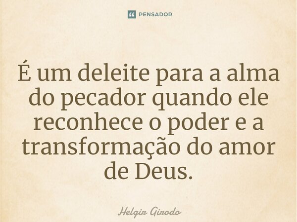 ⁠É um deleite para a alma do pecador quando ele reconhece o poder e a transformação do amor de Deus.... Frase de Helgir Girodo.