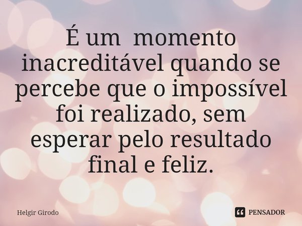 ⁠É um momento inacreditável quando se percebe que o impossível foi realizado, sem esperar pelo resultado final e feliz.... Frase de Helgir Girodo.