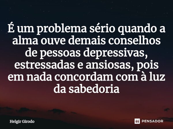 ⁠É um problema sério quando a alma ouve demais conselhos de pessoas depressivas, estressadas e ansiosas, pois em nada concordam com à luz da sabedoria... Frase de Helgir Girodo.
