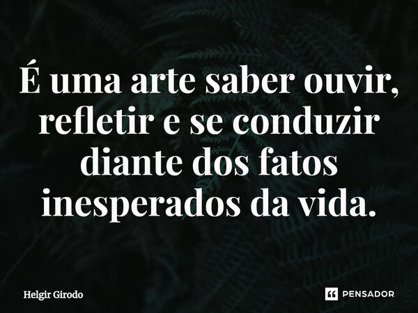 ⁠É uma arte saber ouvir, refletir e se conduzir diante dos fatos inesperados da vida.... Frase de Helgir Girodo.