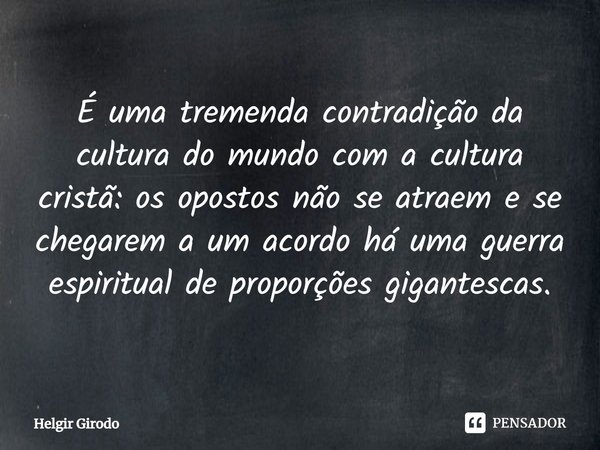 ⁠É uma tremenda contradição da cultura do mundo com a cultura cristã: os opostos não se atraem e se chegarem a um acordo há uma guerra espiritual de proporções ... Frase de Helgir Girodo.