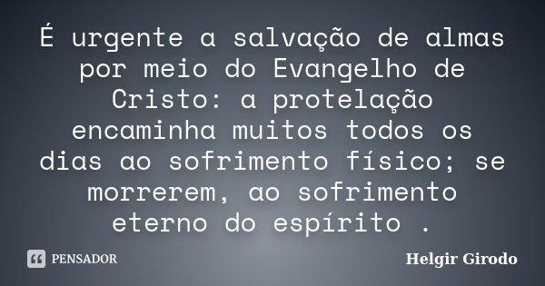 É urgente a salvação de almas por meio do Evangelho de Cristo: a protelação encaminha muitos todos os dias ao sofrimento físico; se morrerem, ao sofrimento eter... Frase de Helgir Girodo.