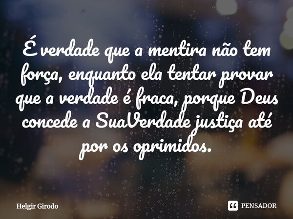 ⁠É verdade que a mentira não tem força, enquanto ela tentar provar que a verdade é fraca, porque Deus concede a SuaVerdade justiça até por os oprimidos.... Frase de Helgir Girodo.