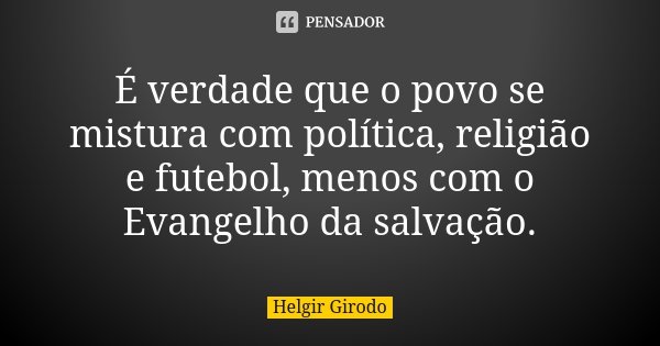 É verdade que o povo se mistura com política, religião e futebol, menos com o Evangelho da salvação.... Frase de Helgir Girodo.