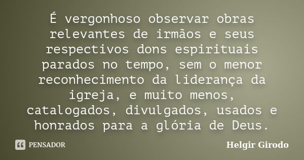 É vergonhoso observar obras relevantes de irmãos e seus respectivos dons espirituais parados no tempo, sem o menor reconhecimento da liderança da igreja, e muit... Frase de Helgir Girodo.