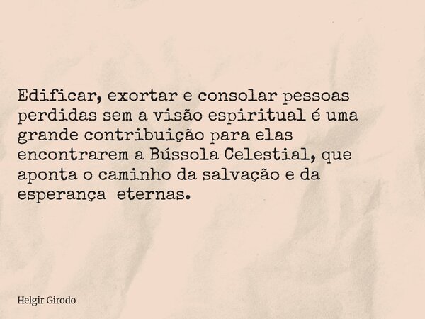 Edificar, exortar e consolar pessoas perdidas sem a visão espiritual é uma grande contribuição para elas encontrarem a Bússola Celestial, que aponta o caminho d... Frase de Helgir Girodo.