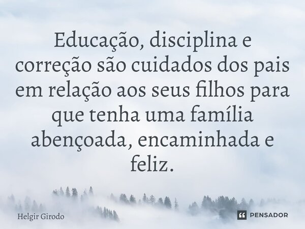 ⁠Educação, disciplina e correção são cuidados dos pais em relação aos seus filhos para que tenha uma família abençoada, encaminhada e feliz.... Frase de Helgir Girodo.