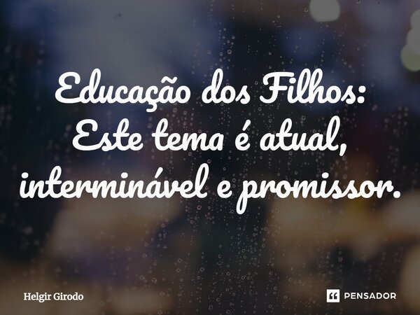 Educação dos Filhos: Este tema é atual, interminável e promissor.... Frase de Helgir Girodo.