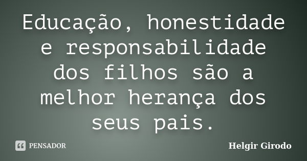 Educação, honestidade e responsabilidade dos filhos são a melhor herança dos seus pais.... Frase de Helgir Girodo.