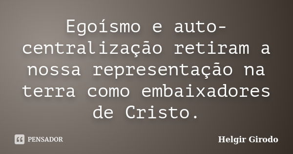 Egoísmo e auto-centralização retiram a nossa representação na terra como embaixadores de Cristo.... Frase de Helgir Girodo.