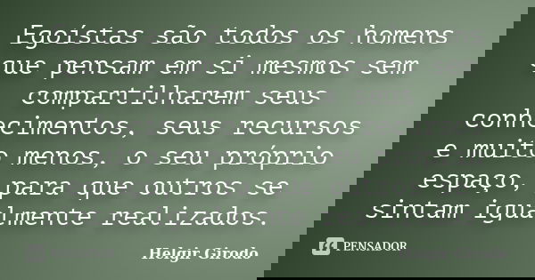 Egoístas são todos os homens que pensam em si mesmos sem compartilharem seus conhecimentos, seus recursos e muito menos, o seu próprio espaço, para que outros s... Frase de Helgir Girodo.