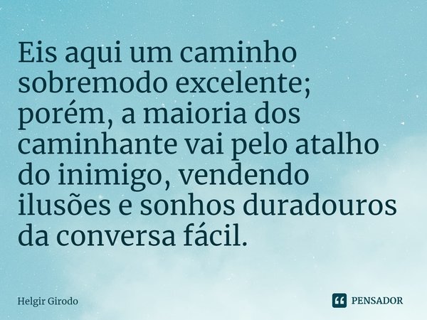 ⁠Eis aqui um caminho sobremodo excelente; porém, a maioria dos caminhante vai pelo atalho do inimigo, vendendo ilusões e sonhos duradouros da conversa fácil.... Frase de Helgir Girodo.