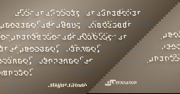 Eis o Cristo, o Cordeiro pascoal de Deus, indicado pelas profecias da Bíblia; o resto é pessoal, formal, profissional, terrenal e mortal.... Frase de Helgir Girodo.