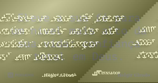 Eleve a sua fé para um nível mais alto da sua vida: confiança total em Deus.... Frase de Helgir Girodo.