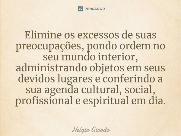 ⁠Elimine os excessos de suas preocupações, pondo ordem no seu mundo interior, administrando objetos em seus devidos lugares e conferindo a sua agenda cultural, ... Frase de Helgir Girodo.