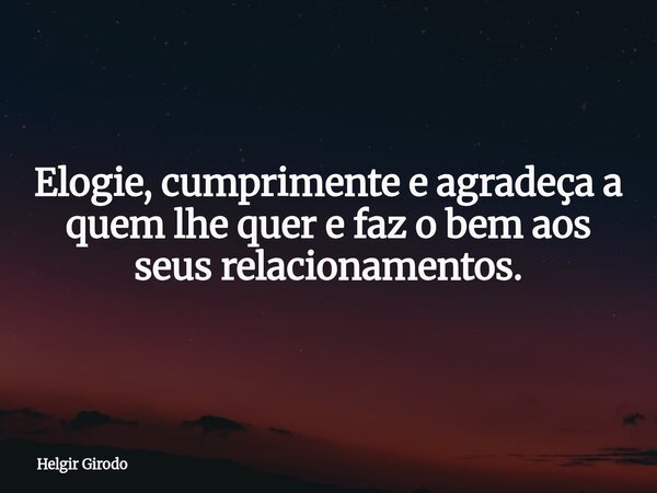 Elogie, cumprimente e agradeça a quem lhe quer e faz o bem aos seus relacionamentos.... Frase de Helgir Girodo.