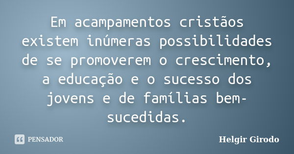 Em acampamentos cristãos existem inúmeras possibilidades de se promoverem o crescimento, a educação e o sucesso dos jovens e de famílias bem-sucedidas.... Frase de Helgir Girodo.